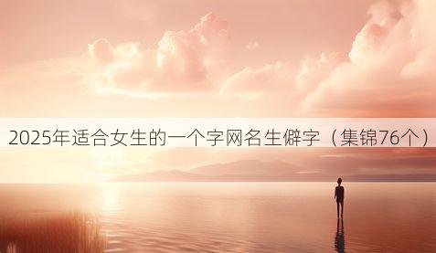 2025年适合女生的一个字网名生僻字（集锦76个）