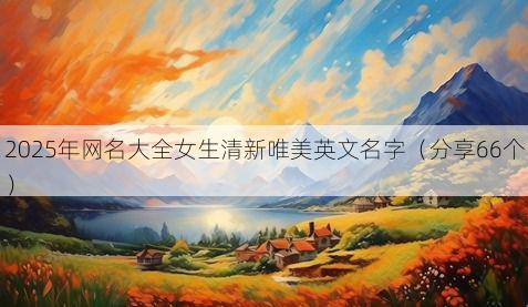 2025年网名大全女生清新唯美英文名字(分享66个)