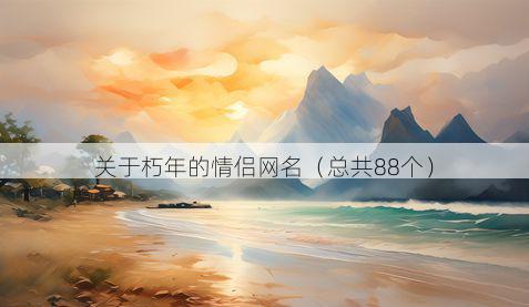 关于朽年的情侣网名(总共88个)