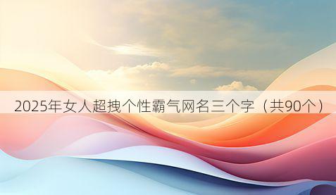 2025年女人超拽个性霸气网名三个字(共90个)