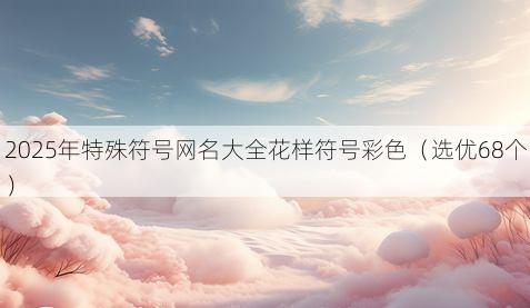 2025年特殊符号网名大全花样符号彩色(选优68个)