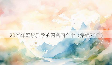2025年温婉雅致的网名四个字（集锦70个）