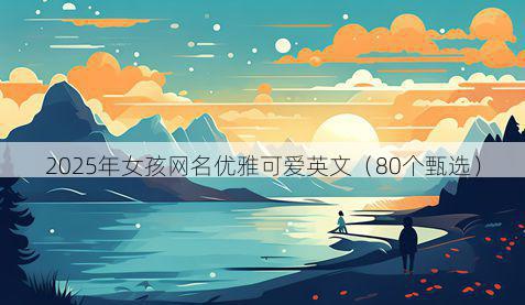 2025年女孩网名优雅可爱英文(80个甄选)