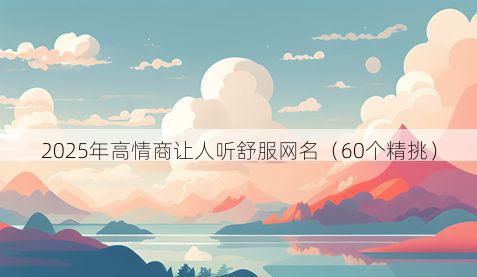 2025年高情商让人听舒服网名(60个精挑)