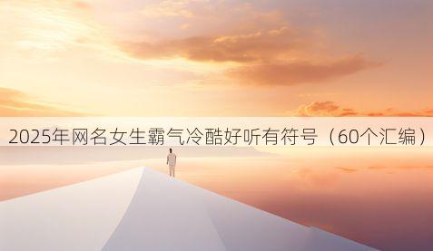 2025年网名女生霸气冷酷好听有符号(60个汇编)