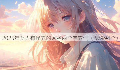 2025年女人有涵养的网名两个字霸气（甄选94个）