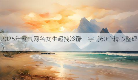 2025年霸气网名女生超拽冷酷二字（60个精心整理）