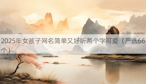 2025年女孩子网名简单又好听两个字可爱(严选66个)
