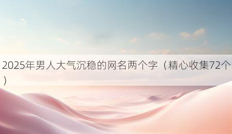 2025年男人大气沉稳的网名两个字(精心收集72个)