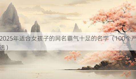 2025年适合女孩子的网名霸气十足的名字（100个严选）