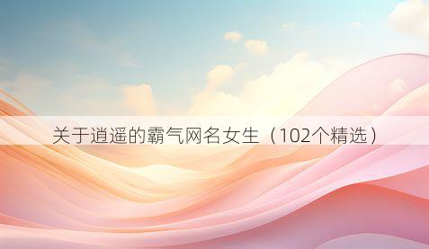 关于逍遥的霸气网名女生(102个精选)