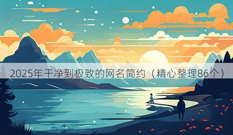 2025年干净到极致的网名简约(精心整理86个)