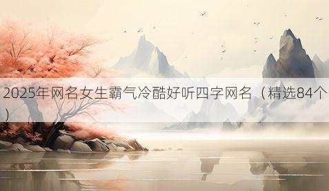 2025年网名女生霸气冷酷好听四字网名（精选84个）