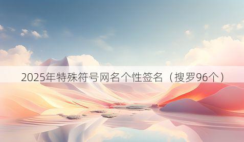 2025年特殊符号网名个性签名(搜罗96个)