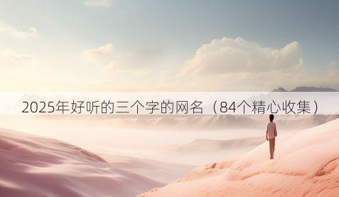 2025年好听的三个字的网名（84个精心收集）