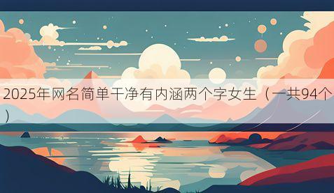2025年网名简单干净有内涵两个字女生(一共94个)