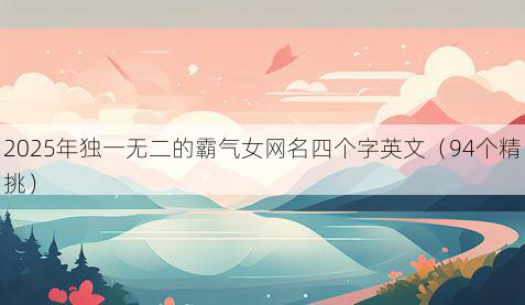 2025年独一无二的霸气女网名四个字英文(94个精挑)