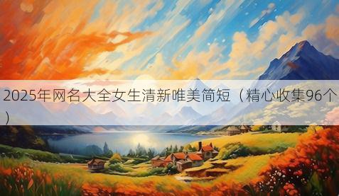 2025年网名大全女生清新唯美简短(精心收集96个)