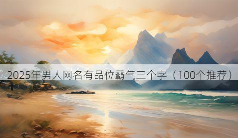 2025年男人网名有品位霸气三个字（100个推荐）