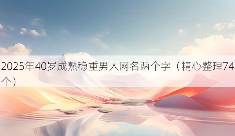 2025年40岁成熟稳重男人网名两个字(精心整理74个)