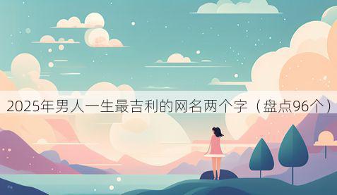 2025年男人一生最吉利的网名两个字(盘点96个)