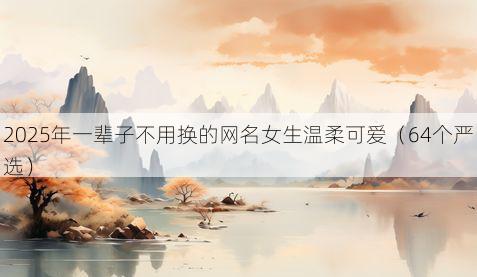2025年一辈子不用换的网名女生温柔可爱（64个严选）