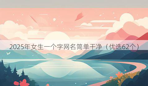 2025年女生一个字网名简单干净（优选62个）