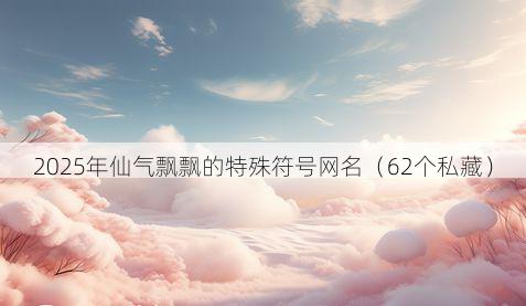 2025年仙气飘飘的特殊符号网名（62个私藏）