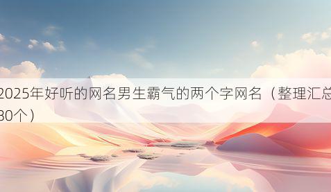 2025年好听的网名男生霸气的两个字网名（整理汇总80个）