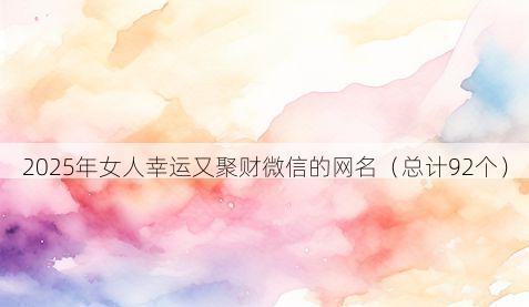 2025年女人幸运又聚财微信的网名(总计92个)
