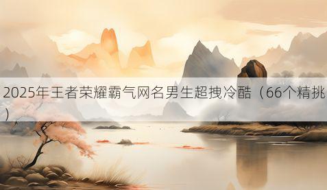 2025年王者荣耀霸气网名男生超拽冷酷（66个精挑）