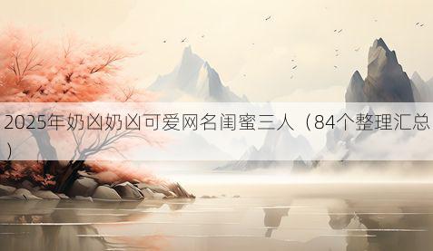 2025年奶凶奶凶可爱网名闺蜜三人（84个整理汇总）