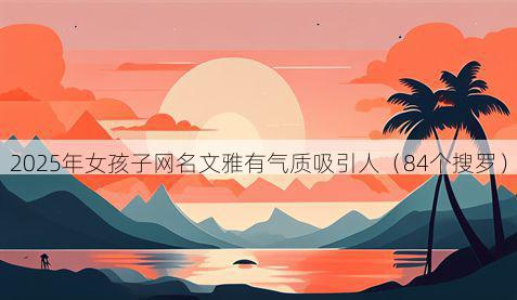 2025年女孩子网名文雅有气质吸引人（84个搜罗）