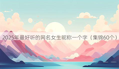 2025年最好听的网名女生昵称一个字（集锦60个）