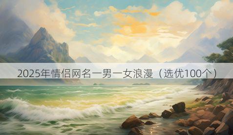 2025年情侣网名一男一女浪漫(选优100个)