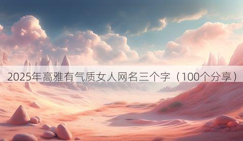 2025年高雅有气质女人网名三个字（100个分享）