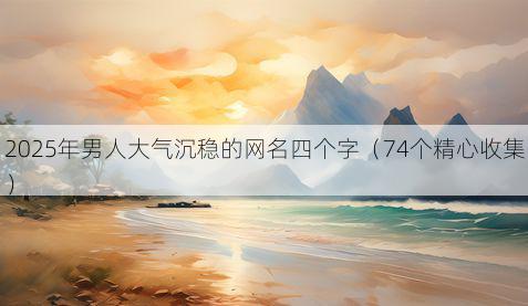 2025年男人大气沉稳的网名四个字（74个精心收集）