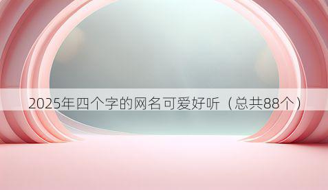 2025年四个字的网名可爱好听(总共88个)