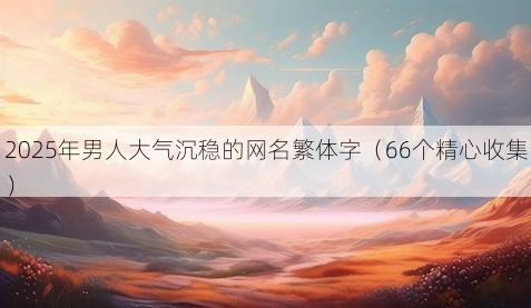 2025年男人大气沉稳的网名繁体字(66个精心收集)