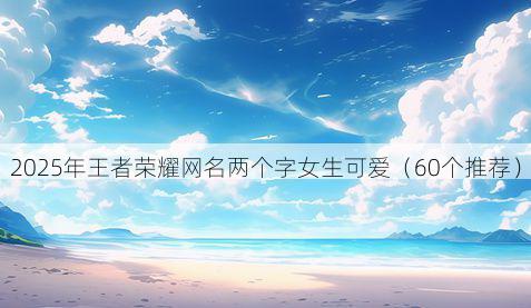 2025年王者荣耀网名两个字女生可爱（60个推荐）