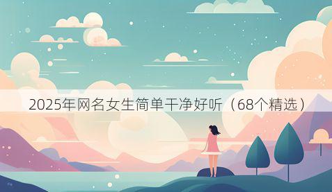 2025年网名女生简单干净好听(68个精选)