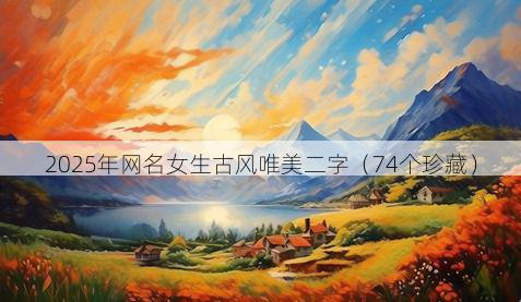 2025年网名女生古风唯美二字(74个珍藏)
