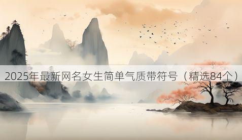 2025年最新网名女生简单气质带符号(精选84个)