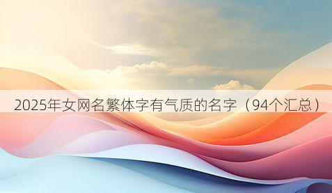 2025年女网名繁体字有气质的名字(94个汇总)