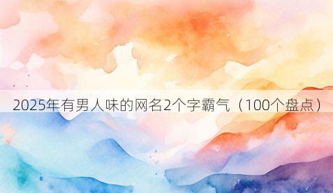 2025年有男人味的网名2个字霸气(100个盘点)