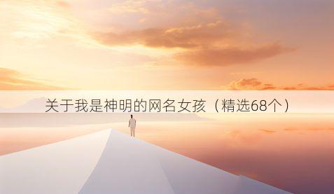 关于我是神明的网名女孩(精选68个)
