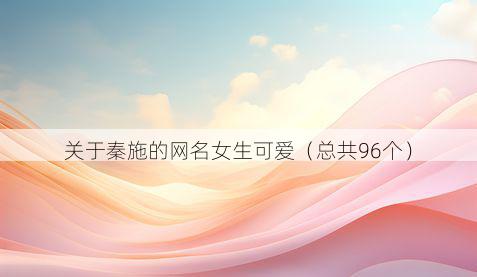 关于秦施的网名女生可爱(总共96个)