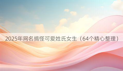 2025年网名搞怪可爱姓氏女生（64个精心整理）