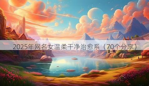2025年网名女温柔干净治愈系（70个分享）