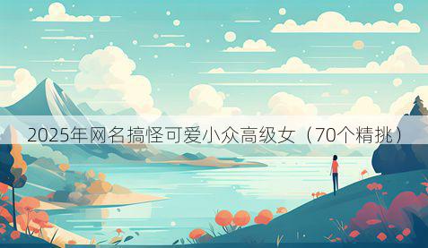 2025年网名搞怪可爱小众高级女(70个精挑)